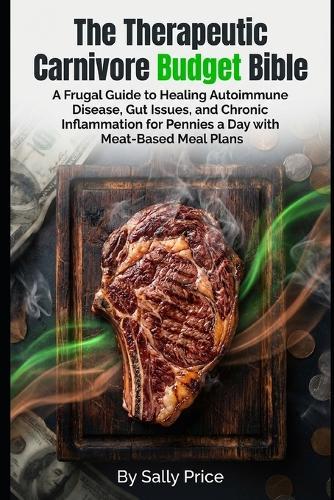 The Therapeutic Carnivore Budget Bible: A Frugal Guide to Healing Autoimmune Disease, Gut Issues, and Chronic Inflammation for Pennies a Day with Meat-Based Meal Plans.