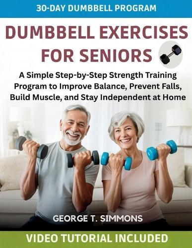 Dumbbell Exercises For Seniors: A Simple Step-by-Step Strength Training Program to Improve Balance, Prevent Falls, Build Muscle, and Stay Independent at Home