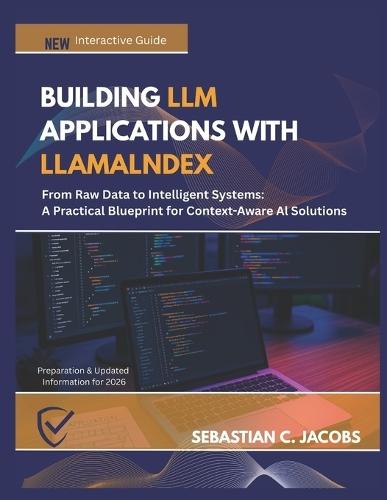 Building LLM Applications with Llamalndex: From Raw Data to Intelligent Systems: A Practical Blueprint for Context-Aware Al Solutions