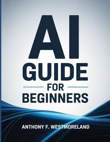 Ai Guide for Beginners: Learn Ai Prompting & Master Artificial Intelligence in 4 Hands-On Days (Make Money with Ai in 21 Days)