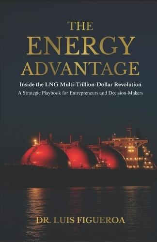 The Energy Advantage: Inside the LNG Multi-Trillion-Dollar Revolution: A Strategic Playbook for Entrepreneurs and Decision-Makers