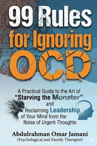 99 Rules for Ignoring OCD: A Practical Guide to the Art of ""Starving the Monster"" and Reclaiming Leadership of Your Mind from the Noise of Urgent Thoughts.