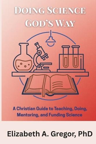Doing Science God's Way: A Christian Guide to Teaching, Doing, Mentoring, and Funding Science