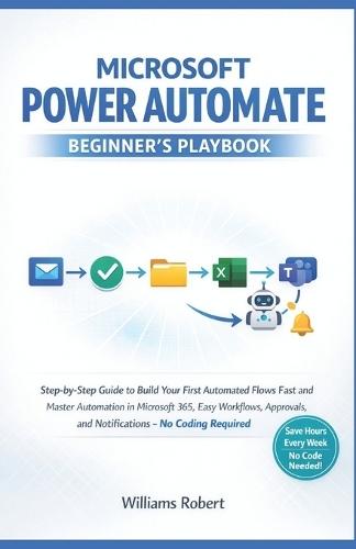 Microsoft Power Automate Beginner's Playbook: Step-by-Step Guide to Build Your First Automated Flows Fast and Master Automation in Microsoft 365, Easy Workflows, Approvals, and Notifications