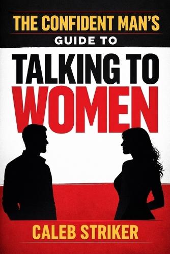 The Confident Man's Guide to Talking to Women