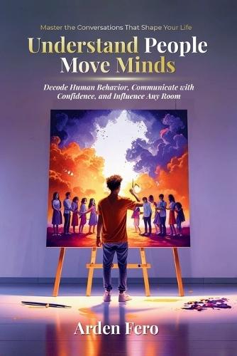 Understand People, Move Minds: Decode Human Behavior, Communicate with Confidence, and Influence Any Room