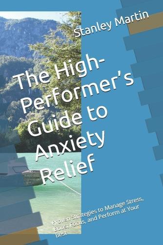 The High-Performer's Guide to Anxiety Relief: Proven Strategies to Manage Stress, Boost Focus, and Perform at Your Best