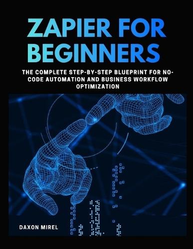 Zapier for Beginners: The Complete Step-by-Step Blueprint for No-Code Automation and Business Workflow Optimization