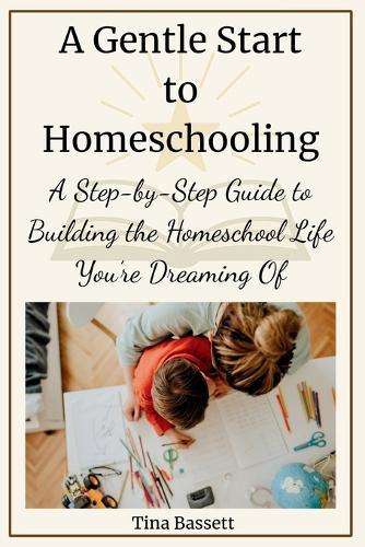 A Gentle Start to Homeschooling: A Step-by-Step Guide to Building the Homeschool Life You're Dreaming Of