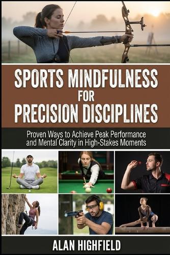 Sports Mindfulness for Precision Disciplines: Proven Ways to Achieve Peak Performance & Mental Clarity in High Stakes Competition Unlock Razor-Sharp Focus in Archery, Golf, Shooting, Darts & more