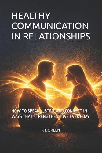 Healthy Communication in Relationships: How to Speak, Listen, and Connect in Ways That Strengthen Love Every Day