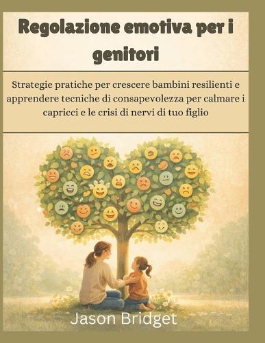 Regolazione emotiva per i genitori: Strategie pratiche per crescere bambini resilienti e apprendere tecniche di consapevolezza per calmare i capricci e le crisi di nervi di tuo figlio