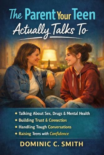 The Parent Your Teen Actually Talks To: How to Have the Conversations That Matter Without Lectures, Panic, or Shut-Downs