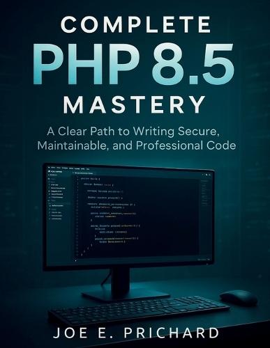 Complete PHP 8.5 Mastery: A Clear Path to Writing Secure, Maintainable, and Professional Code