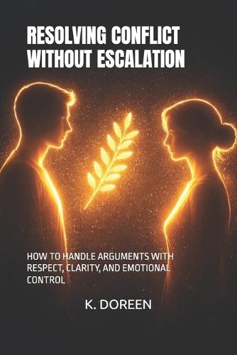 Resolving Conflict Without Escalation: How to Handle Arguments with Respect, Clarity, and Emotional Control