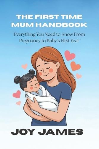 The First Time Mum Handbook: Everything You Need to Know From Pregnancy to Baby's First Year