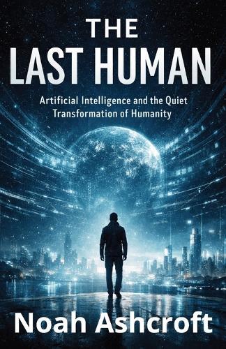 The Last Human: Artificial Intelligence and the Quiet Transformation of Humanity