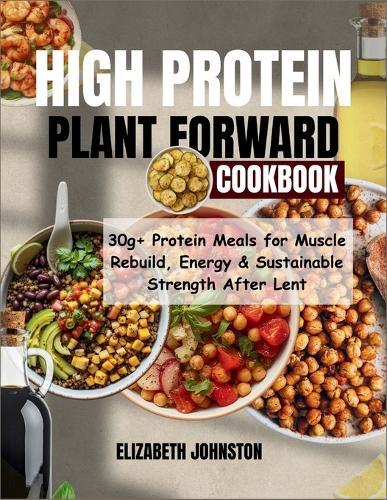 High Protein Plant Forward: 30g+ Protein meals for muscle rebuild, Energy & Sustainable Strength After Lent
