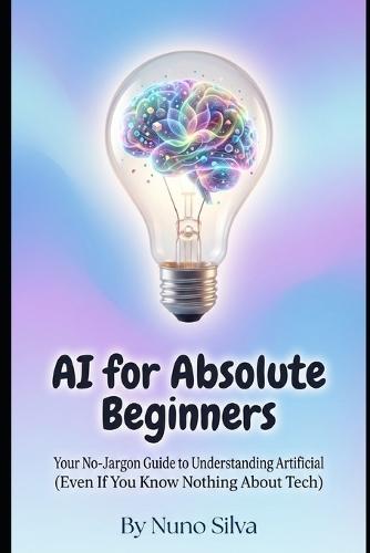 AI for Absolute Beginners: Your No-Jargon Guide to Understanding Artificial Intelligence (Even If You Know Nothing About Tech)