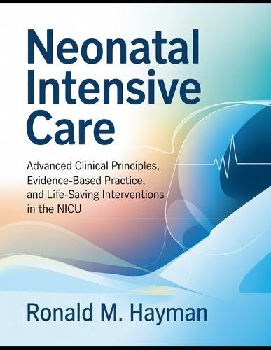 Neonatal Intensive Care: Advanced Clinical Principles, Evidence-Based Practice, and Life-Saving Interventions in the NICU