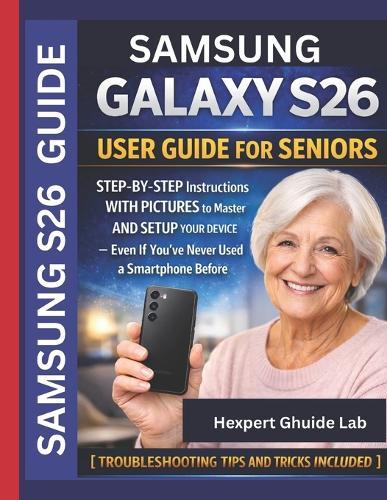Samsung Galaxy S26 User Guide: STEP-BY-STEP Instructions WITH PICTURES to Master AND SETUP YOUR DEVICE - Even If You've Never Used a Smartphone Before