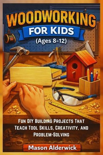 Woodworking For Kids (Ages 8-12): Fun DIY Building Projects That Teach Tool Skills, Creativity, and Problem-Solving