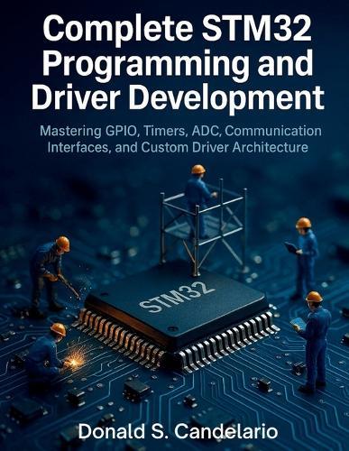 Complete STM32 Programming and Driver Development: Mastering GPIO, Timers, ADC, Communication Interfaces, and Custom Driver Architecture
