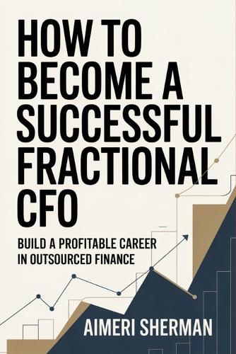 How to Become a Successful Fractional CFO: Build a Profitable Career in Outsourced Finance