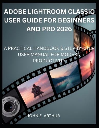 Adobe Lightroom Classic User Guide for Beginners and Pro 2026: A Practical Handbook & Step-By-Step User Manual for Modern Productivity