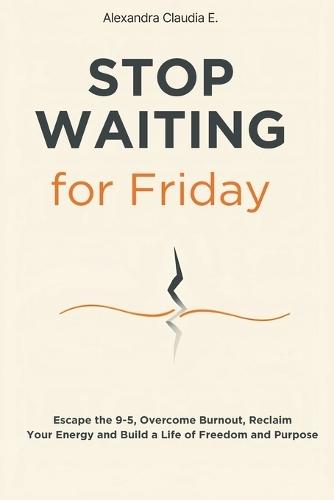 Stop Waiting For Friday: How to Escape the 9-5, Overcome Burnout, Reclaim Your Energy and Build a Life of Freedom and Purpose