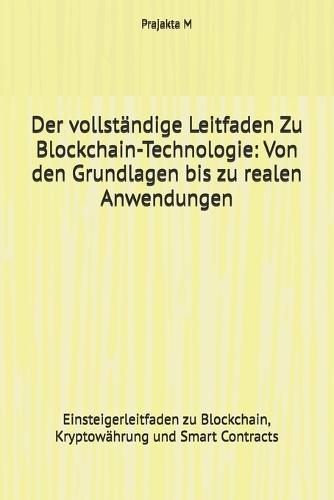 Der vollständige Leitfaden Zu Blockchain-Technologie: Von den Grundlagen bis zu realen Anwendungen: Einsteigerleitfaden zu Blockchain, Kryptowährung und Smart Contracts