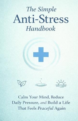 The Simple Anti-Stress Handbook: Calm Your Mind, Reduce Daily Pressure, and Build a Life That Feels Peaceful Again