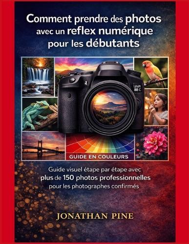 Comment prendre des photos avec un reflex numérique pour les débutants: Guide visuel étape par étape avec plus de 150 photos professionnelles pour les photographes confirmés