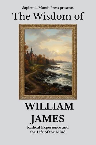 The Wisdom of William James: Radical Experience and the Life of the Mind