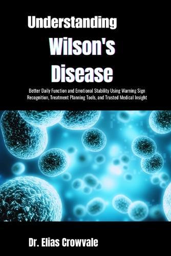 Understanding Wilson's Disease: Better Daily Function and Emotional Stability Using Warning Sign Recognition, Treatment Planning Tools, and Trusted Medical Insight