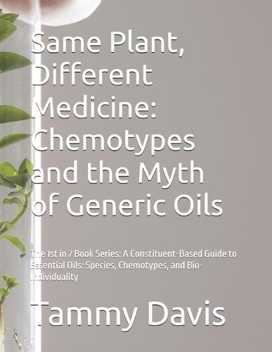 Same Plant, Different Medicine: Chemotypes and the Myth of Generic Oils: The 1st in 7 Book Series: A Constituent-Based Guide to Essential Oils: Species, Chemotypes, and Bio-Individuality