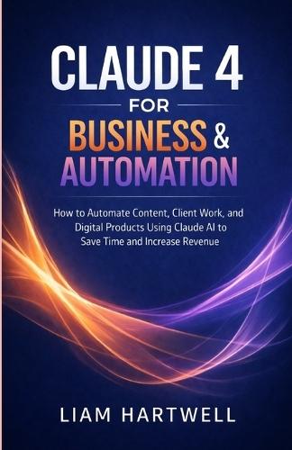Claude 4 for Business & Automation: How to Automate Content, Client Work, and Digital Products Using Claude AI to Save Time and Increase Revenue