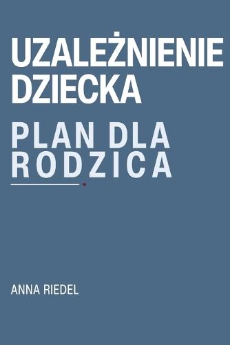 Uzależnienie dziecka. Plan dla rodzica.: Jak nie stracic siebie, gdy dziecko jest uzależnione. Granice - konsekwencje - komunikacja - plan dzialania