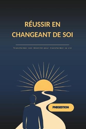 Réussir en Changeant de Soi: Transformer son identité, développer des habitudes puissantes et construire une réussite durable