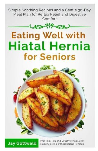 Eating Well with Hiatal Hernia for Seniors: Simple Soothing Recipes and a Gentle 30-Day Meal Plan for Reflux Relief and Digestive Comfort
