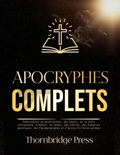 Apocryphes Complets: Redécouverte du Deutérocanon, des Géants, de la Bible éthiopienne, d'Hénoch, de Jasher, des Jubilés, des Évangiles gnostiques, des Pseudepigraphes et d'autres Écritures perdues