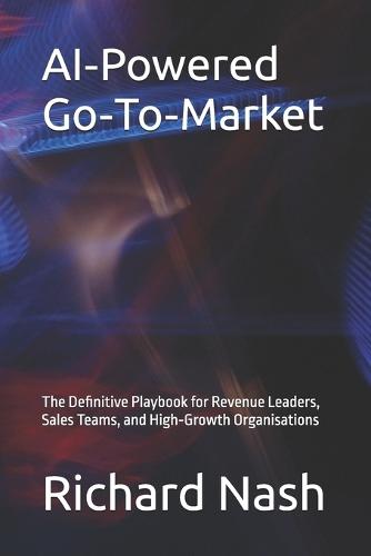 AI-Powered Go-To-Market: The Definitive Playbook for Revenue Leaders, Sales Teams, and High-Growth Organisations