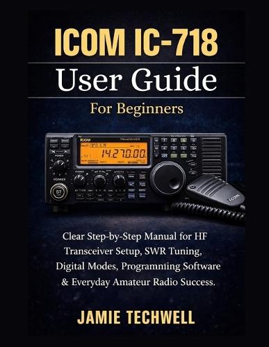 ICOM IC-718 User Guide For Beginners: Clear Step-by-Step Manual for HF Transceiver Setup, SWR Tuning, Digital Modes, Programming Software & Everyday Amateur Radio Success.