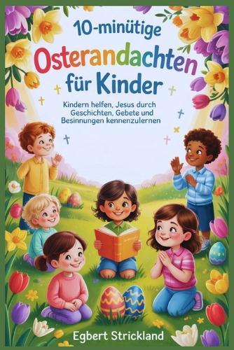 10-minütige Osterandachten für Kinder: Kindern helfen, Jesus durch Geschichten, Gebete und Besinnungen kennenzulernen