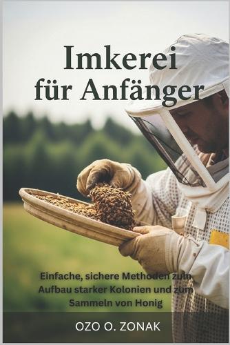 Imkerei für Anfänger: Einfache, sichere Methoden zum Aufbau starker Kolonien und zum Sammeln von Honig