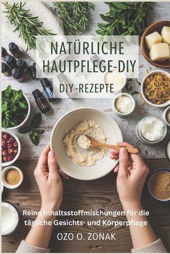 Natürliche Hautpflege-DIY-Rezepte: Reine Inhaltsstoffmischungen für die tägliche Gesichts- und Körperpflege