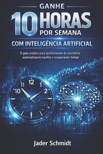 Ganhe 10 Horas por Semana com Inteligência Artificial: O Guia Prático de Produtividade para Quem Vive Apagando Incêndios no Escritório