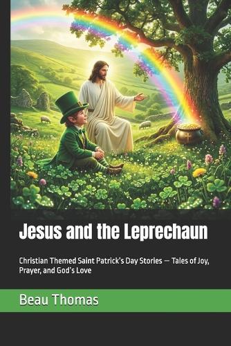Jesus and the Leprechaun: Christian Themed Saint Patrick's Day Stories - Tales of Joy, Prayer, and God's Love