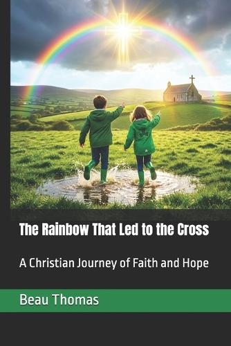 The Rainbow That Led to the Cross: A Christian Journey of Faith and Hope