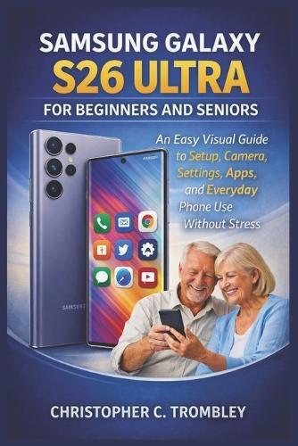Samsung Galaxy S26 Ultra User Guide for Beginners and Seniors: An Easy Visual Guide to Setup, Camera, Settings, Apps, and Everyday Phone Use Without Stress